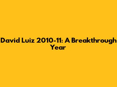 David Luiz 2010-11: A Breakthrough Year