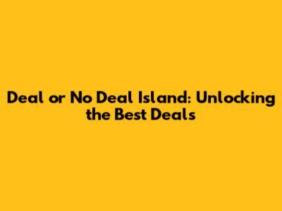Deal or No Deal Island: Unlocking the Best Deals