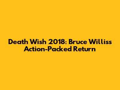 Death Wish 2018: Bruce Willis's Action-Packed Return