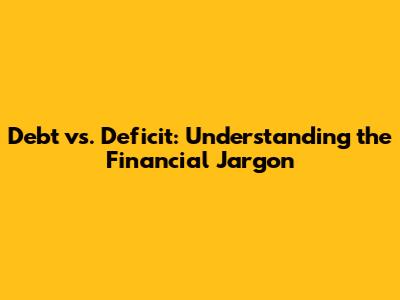 Debt vs. Deficit: Understanding the Financial Jargon
