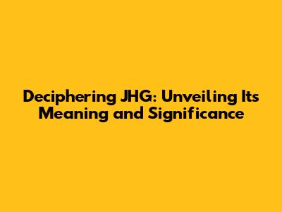 Deciphering JHG: Unveiling Its Meaning and Significance