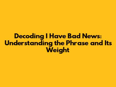 Decoding "I Have Bad News": Understanding the Phrase and Its Weight