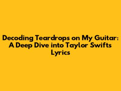 Decoding 'Teardrops on My Guitar': A Deep Dive into Taylor Swift's Lyrics