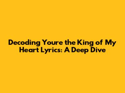 Decoding 'You're the King of My Heart' Lyrics: A Deep Dive