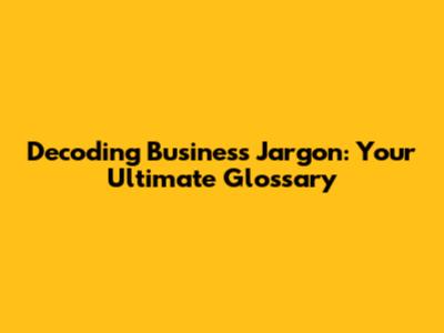 Decoding Business Jargon: Your Ultimate Glossary