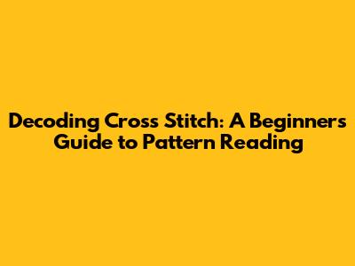 Decoding Cross Stitch: A Beginner's Guide to Pattern Reading