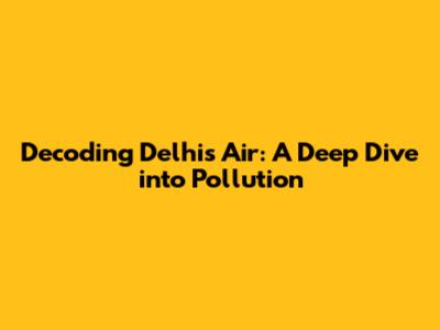 Decoding Delhi's Air: A Deep Dive into Pollution