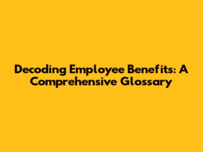 Decoding Employee Benefits: A Comprehensive Glossary