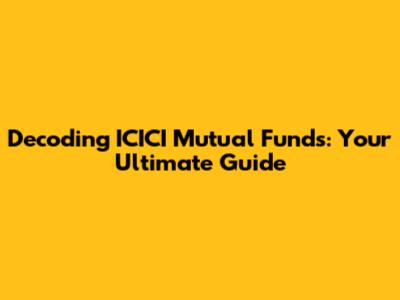 Decoding ICICI Mutual Funds: Your Ultimate Guide