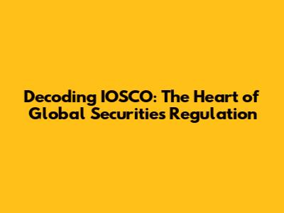 Decoding IOSCO: The Heart of Global Securities Regulation