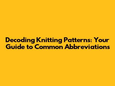 Decoding Knitting Patterns: Your Guide to Common Abbreviations