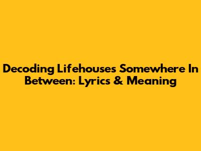 Decoding Lifehouse's 'Somewhere In Between': Lyrics & Meaning