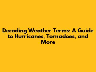 Decoding Weather Terms: A Guide to Hurricanes, Tornadoes, and More