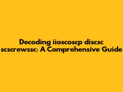 Decoding iioscoscp discsc scscrewssc: A Comprehensive Guide