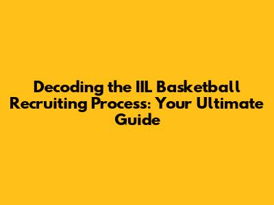 Decoding the IIL Basketball Recruiting Process: Your Ultimate Guide