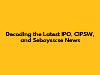 Decoding the Latest IPO, CIPSW, and Seboysscse News