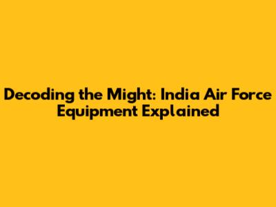 Decoding the Might: India Air Force Equipment Explained