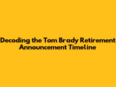 Decoding the Tom Brady Retirement Announcement Timeline