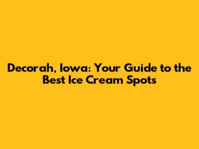 Decorah, Iowa: Your Guide to the Best Ice Cream Spots