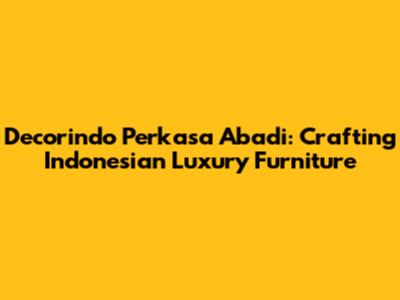 Decorindo Perkasa Abadi: Crafting Indonesian Luxury Furniture