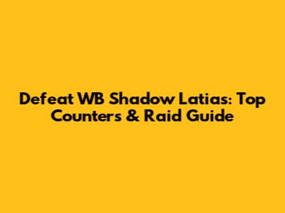 Defeat WB Shadow Latias: Top Counters & Raid Guide