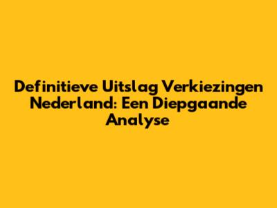 Definitieve Uitslag Verkiezingen Nederland: Een Diepgaande Analyse