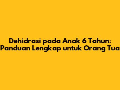 Dehidrasi pada Anak 6 Tahun: Panduan Lengkap untuk Orang Tua