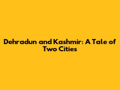 Dehradun and Kashmir: A Tale of Two Cities