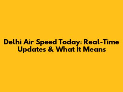 Delhi Air Speed Today: Real-Time Updates & What It Means
