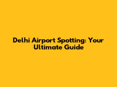 Delhi Airport Spotting: Your Ultimate Guide