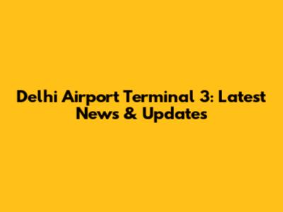 Delhi Airport Terminal 3: Latest News & Updates