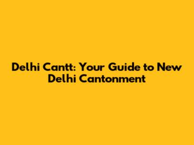Delhi Cantt: Your Guide to New Delhi Cantonment