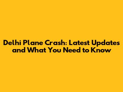 Delhi Plane Crash: Latest Updates and What You Need to Know