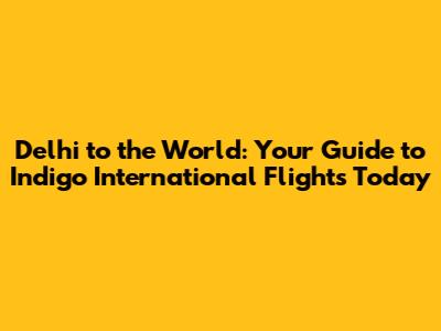 Delhi to the World: Your Guide to Indigo International Flights Today