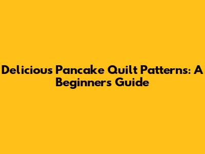Delicious Pancake Quilt Patterns: A Beginner's Guide