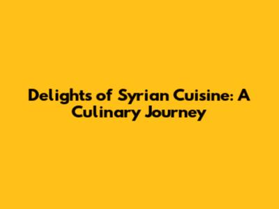 Delights of Syrian Cuisine: A Culinary Journey