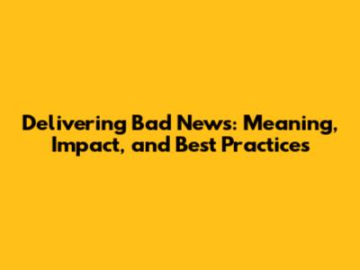 Delivering Bad News: Meaning, Impact, and Best Practices