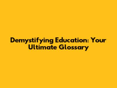 Demystifying Education: Your Ultimate Glossary