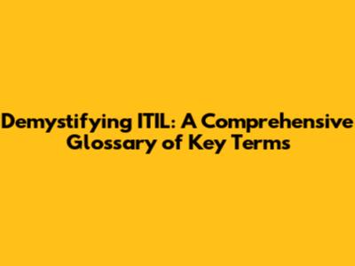 Demystifying ITIL: A Comprehensive Glossary of Key Terms