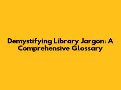 Demystifying Library Jargon: A Comprehensive Glossary