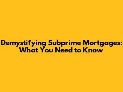 Demystifying Subprime Mortgages: What You Need to Know