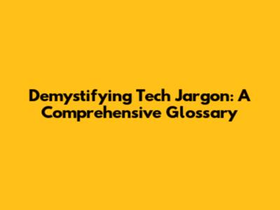 Demystifying Tech Jargon: A Comprehensive Glossary