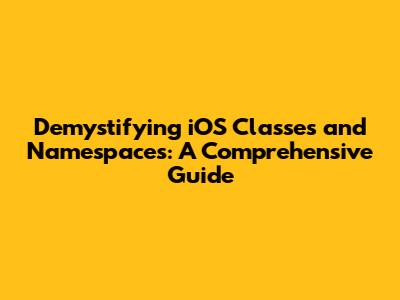 Demystifying iOS Classes and Namespaces: A Comprehensive Guide