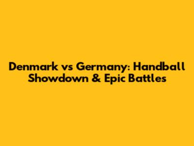 Denmark vs Germany: Handball Showdown & Epic Battles