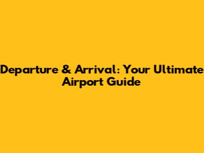Departure & Arrival: Your Ultimate Airport Guide