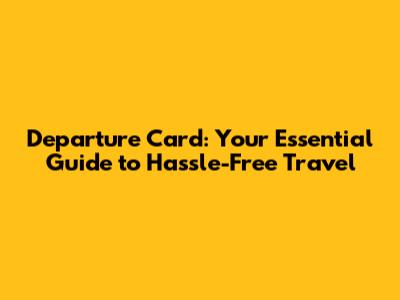 Departure Card: Your Essential Guide to Hassle-Free Travel