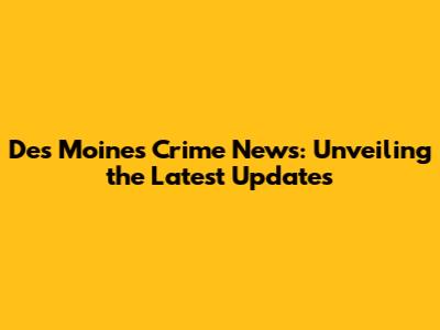 Des Moines Crime News: Unveiling the Latest Updates
