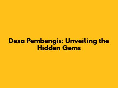 Desa Pembengis: Unveiling the Hidden Gems