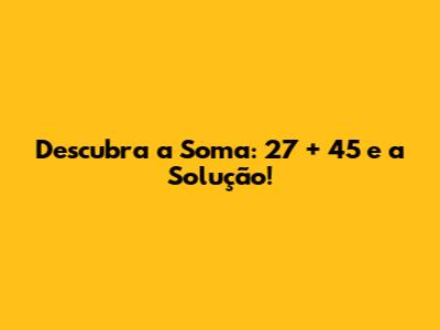 Descubra a Soma: 27 + 45 e a Solução!
