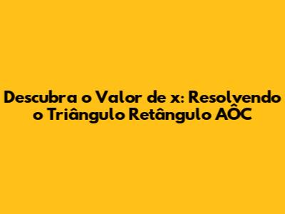 Descubra o Valor de x: Resolvendo o Triângulo Retângulo AÔC